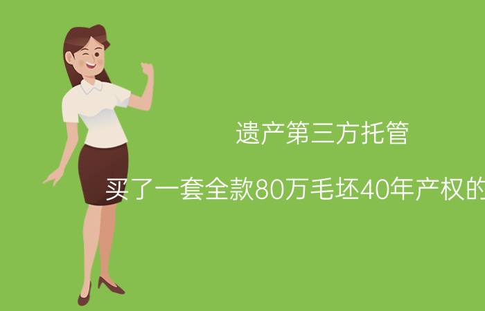 遗产第三方托管 买了一套全款80万毛坯40年产权的公寓，托管给第三方，每年5.5万左右，是否可行？